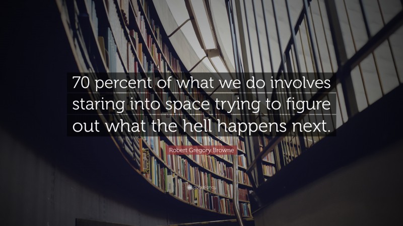Robert Gregory Browne Quote: “70 percent of what we do involves staring into space trying to figure out what the hell happens next.”