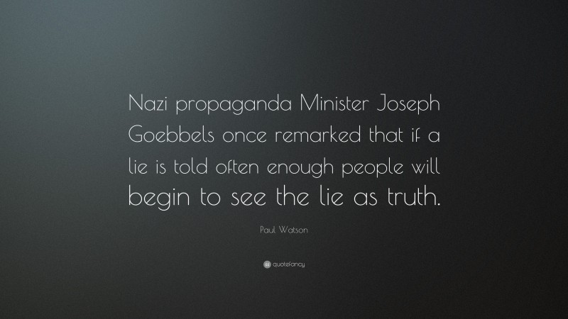 Paul Watson Quote: “Nazi propaganda Minister Joseph Goebbels once remarked that if a lie is told often enough people will begin to see the lie as truth.”