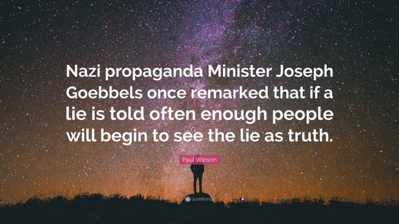 Paul Watson Quote: “Nazi propaganda Minister Joseph Goebbels once remarked that if a lie is told often enough people will begin to see the lie as truth.”