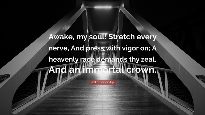 Philip Doddridge Quote: “Awake, my soul! Stretch every nerve, And press with vigor on; A heavenly race demands thy zeal, And an immortal crown.”