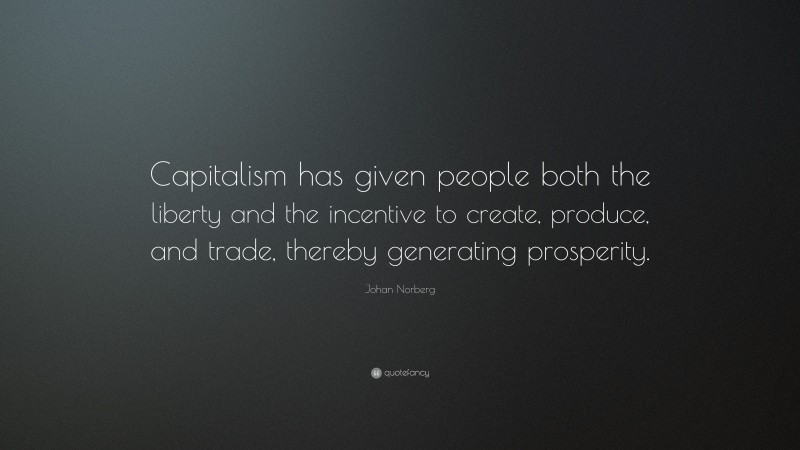 Johan Norberg Quote: “Capitalism has given people both the liberty and the incentive to create, produce, and trade, thereby generating prosperity.”