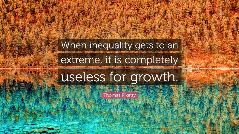 Thomas Piketty Quote: “When inequality gets to an extreme, it is completely useless for growth.”