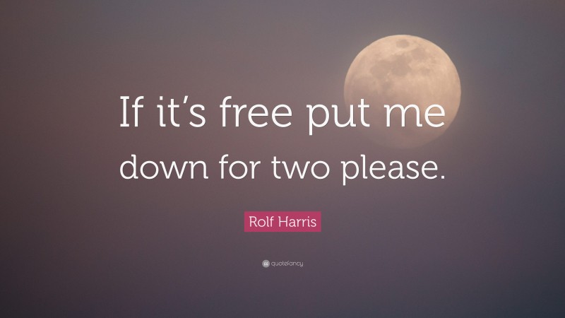 Rolf Harris Quote: “If it’s free put me down for two please.”