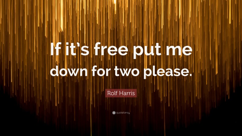 Rolf Harris Quote: “If it’s free put me down for two please.”