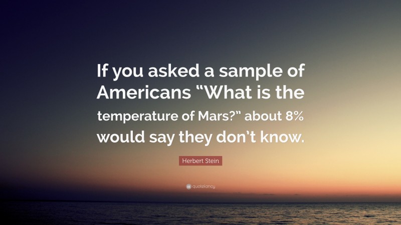 Herbert Stein Quote: “If you asked a sample of Americans “What is the temperature of Mars?” about 8% would say they don’t know.”