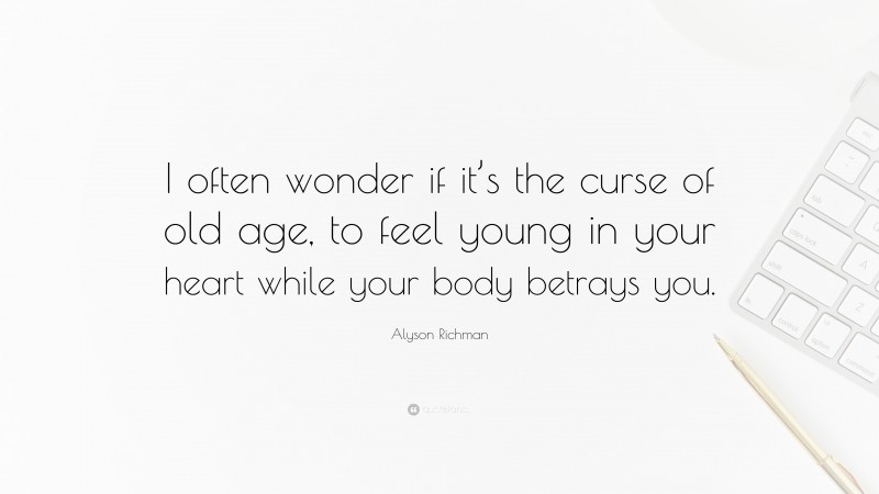 Alyson Richman Quote: “I often wonder if it’s the curse of old age, to feel young in your heart while your body betrays you.”
