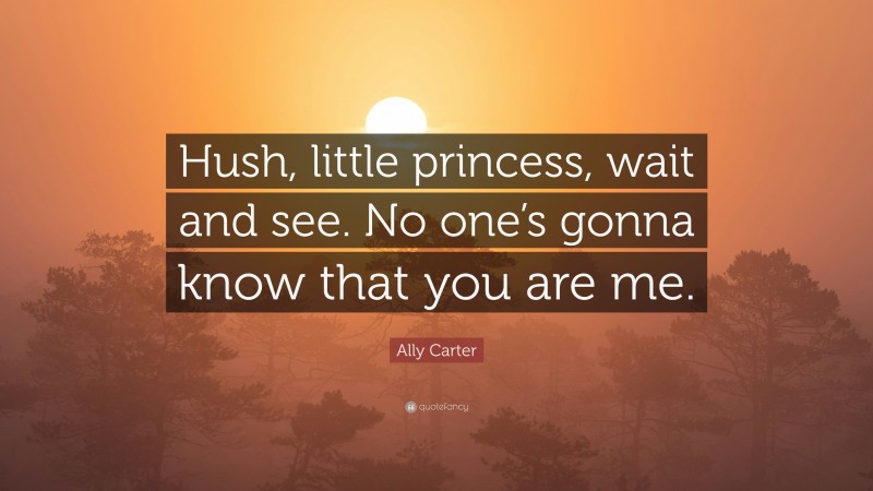 Ally Carter Quote: “Hush, little princess, wait and see. No one’s gonna know that you are me.”