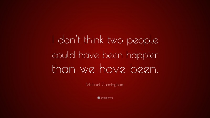 Michael Cunningham Quote: “I don’t think two people could have been happier than we have been.”