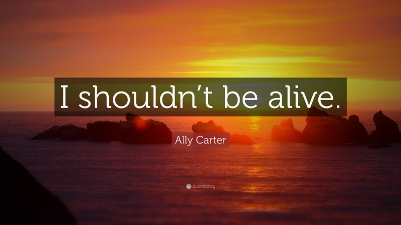 Ally Carter Quote: “I shouldn’t be alive.”