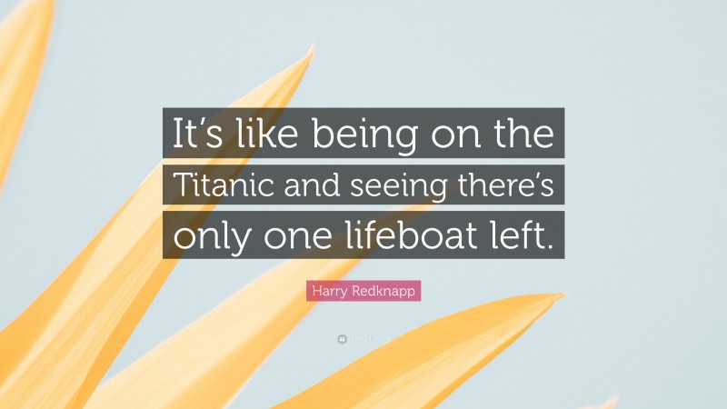 Harry Redknapp Quote: “It’s like being on the Titanic and seeing there’s only one lifeboat left.”