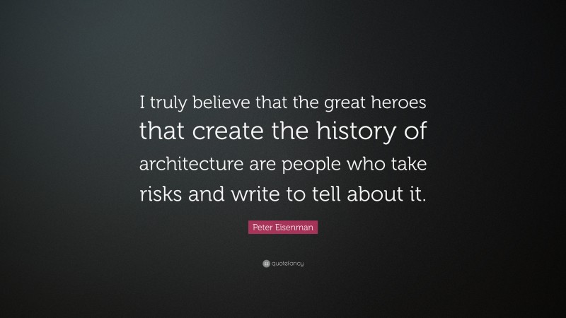 Peter Eisenman Quote: “I truly believe that the great heroes that create the history of architecture are people who take risks and write to tell about it.”