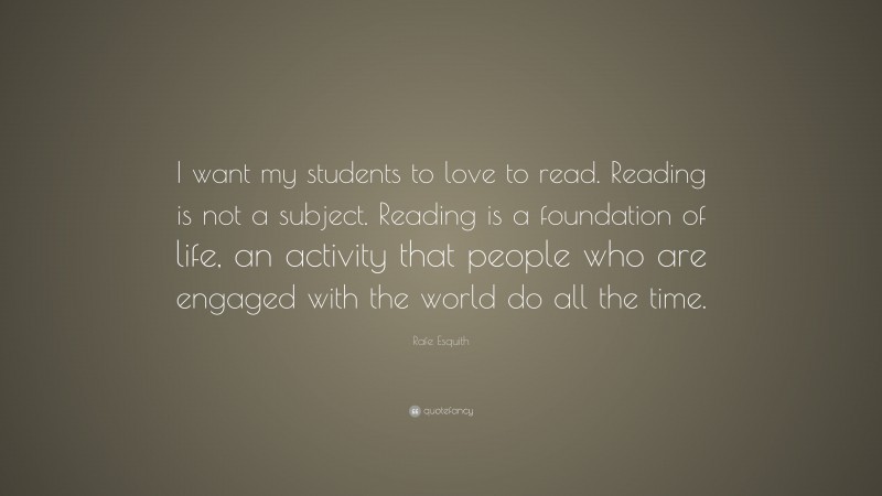 Rafe Esquith Quote: “I want my students to love to read. Reading is not a subject. Reading is a foundation of life, an activity that people who are engaged with the world do all the time.”
