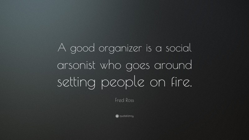 Fred Ross Quote: “A good organizer is a social arsonist who goes around setting people on fire.”