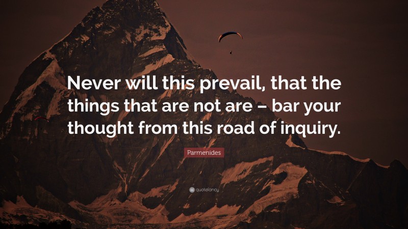 Parmenides Quote: “Never will this prevail, that the things that are not are – bar your thought from this road of inquiry.”