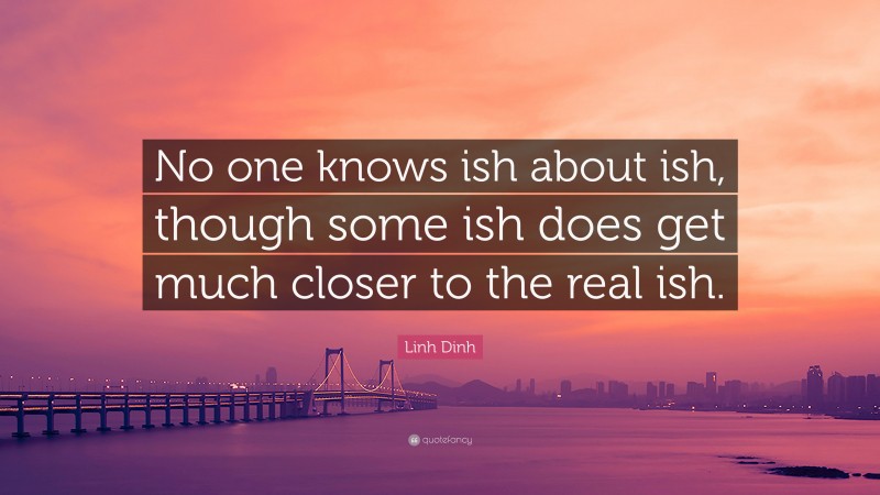 Linh Dinh Quote: “No one knows ish about ish, though some ish does get much closer to the real ish.”