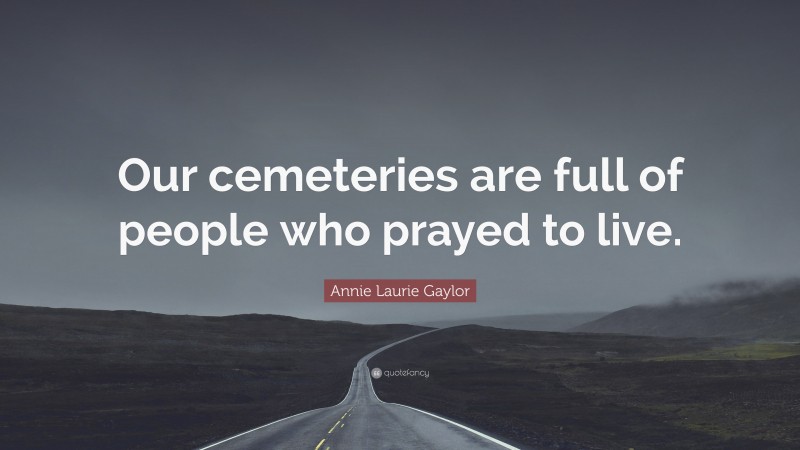 Annie Laurie Gaylor Quote: “Our cemeteries are full of people who prayed to live.”
