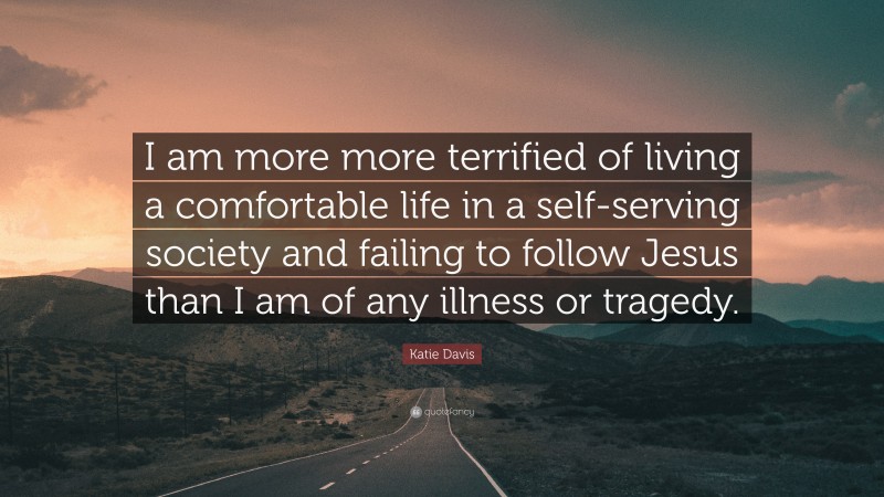 Katie Davis Quote: “I am more more terrified of living a comfortable life in a self-serving society and failing to follow Jesus than I am of any illness or tragedy.”