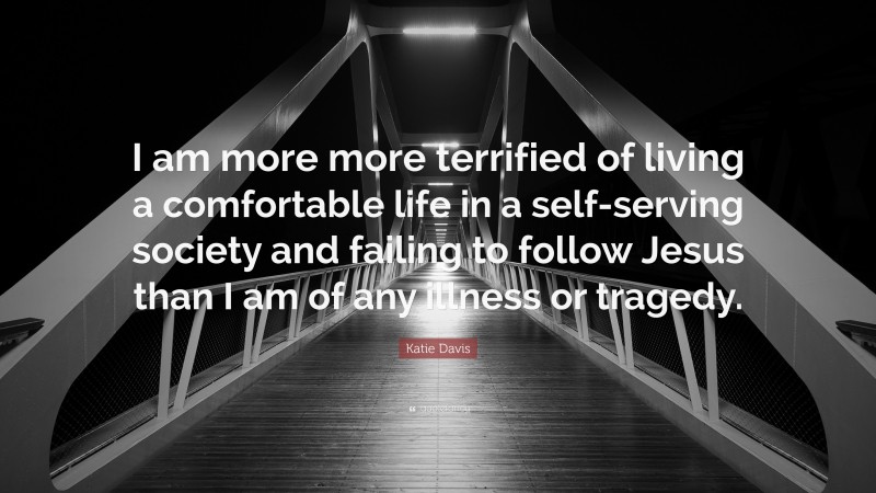 Katie Davis Quote: “I am more more terrified of living a comfortable life in a self-serving society and failing to follow Jesus than I am of any illness or tragedy.”