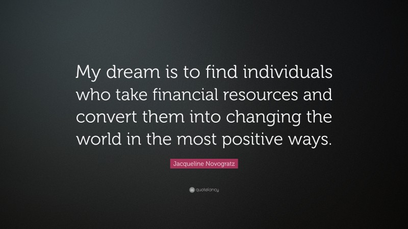 Jacqueline Novogratz Quote: “My dream is to find individuals who take financial resources and convert them into changing the world in the most positive ways.”