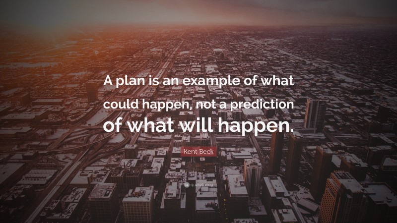 Kent Beck Quote: “A plan is an example of what could happen, not a prediction of what will happen.”
