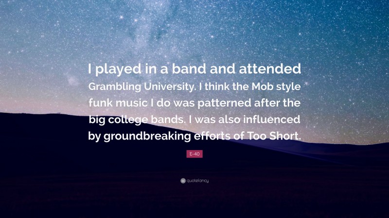 E-40 Quote: “I played in a band and attended Grambling University. I think the Mob style funk music I do was patterned after the big college bands. I was also influenced by groundbreaking efforts of Too Short.”