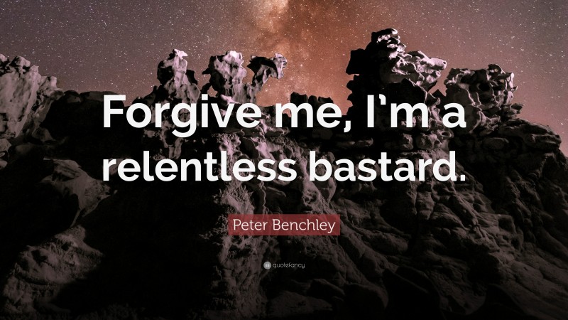 Peter Benchley Quote: “Forgive me, I’m a relentless bastard.”