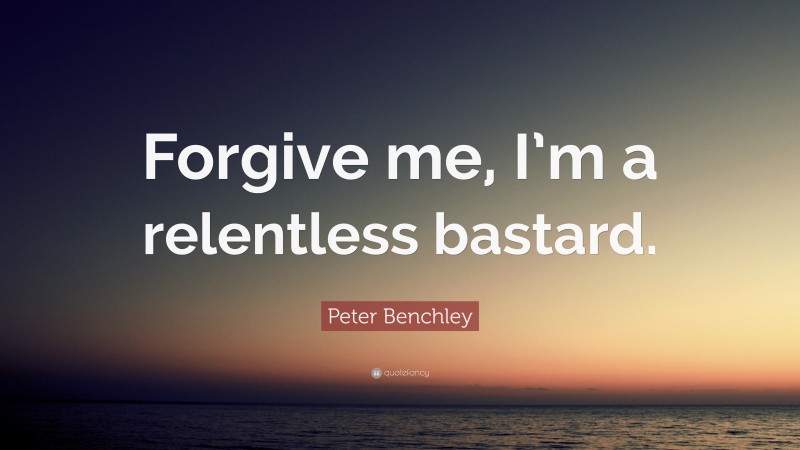 Peter Benchley Quote: “Forgive me, I’m a relentless bastard.”