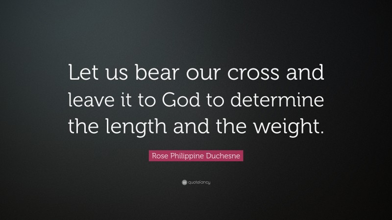 Rose Philippine Duchesne Quote: “Let us bear our cross and leave it to God to determine the length and the weight.”