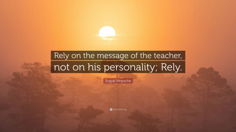 Sogyal Rinpoche Quote: “Rely on the message of the teacher, not on his personality; Rely.”