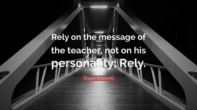 Sogyal Rinpoche Quote: “Rely on the message of the teacher, not on his personality; Rely.”