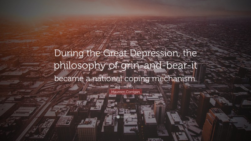 Maureen Corrigan Quote: “During the Great Depression, the philosophy of grin-and-bear-it became a national coping mechanism.”