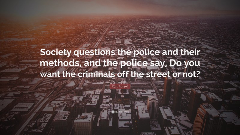 Kurt Russell Quote: “Society questions the police and their methods, and the police say, Do you want the criminals off the street or not?”