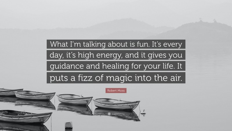 Robert Moss Quote: “What I’m talking about is fun. It’s every day, it’s high energy, and it gives you guidance and healing for your life. It puts a fizz of magic into the air.”