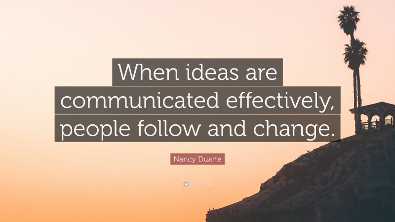 Nancy Duarte Quote: “When ideas are communicated effectively, people follow and change.”