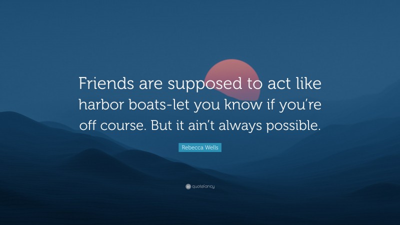 Rebecca Wells Quote: “Friends are supposed to act like harbor boats-let you know if you’re off course. But it ain’t always possible.”