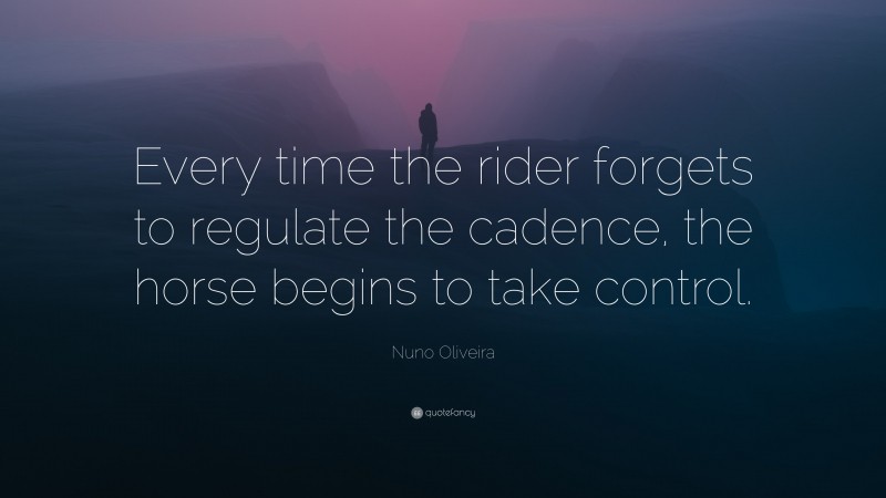 Nuno Oliveira Quote: “Every time the rider forgets to regulate the cadence, the horse begins to take control.”