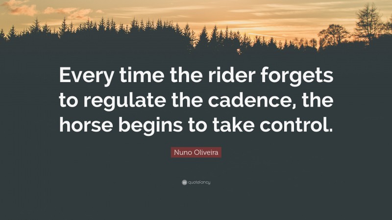 Nuno Oliveira Quote: “Every time the rider forgets to regulate the cadence, the horse begins to take control.”