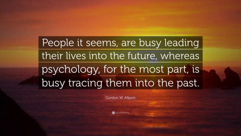 Gordon W. Allport Quote: “People it seems, are busy leading their lives into the future, whereas psychology, for the most part, is busy tracing them into the past.”