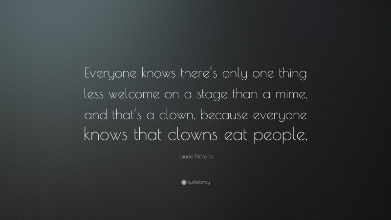 Laurie Notaro Quote: “Everyone knows there’s only one thing less welcome on a stage than a mime, and that’s a clown, because everyone knows that clowns eat people.”