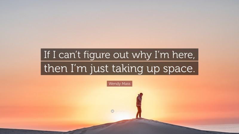 Wendy Mass Quote: “If I can’t figure out why I’m here, then I’m just taking up space.”