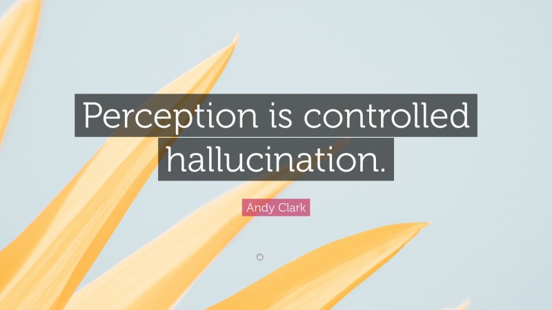 Andy Clark Quote: “Perception is controlled hallucination.”