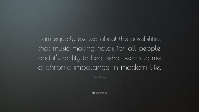 Paul Winter Quote: “I am equally excited about the possibilities that music making holds for all people and it’s ability to heal what seems to me a chronic imbalance in modern life.”