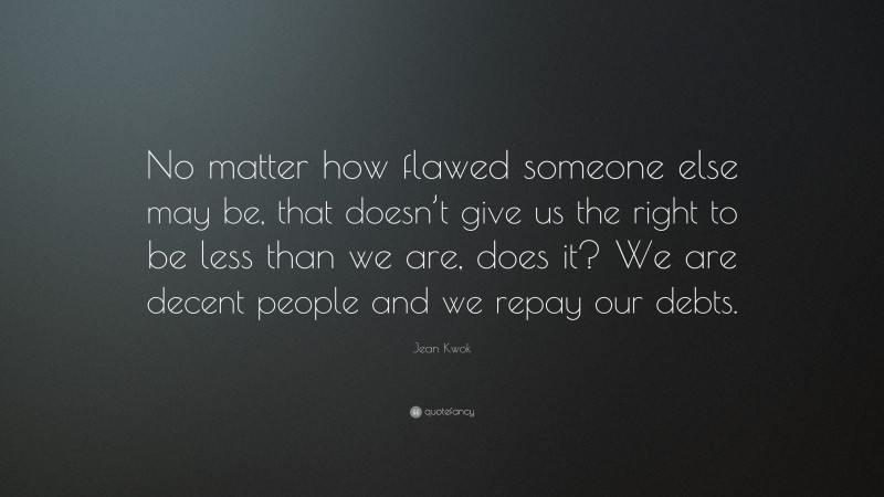 Jean Kwok Quote: “No matter how flawed someone else may be, that doesn’t give us the right to be less than we are, does it? We are decent people and we repay our debts.”