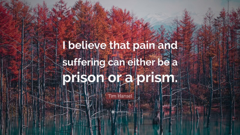 Tim Hansel Quote: “I believe that pain and suffering can either be a prison or a prism.”