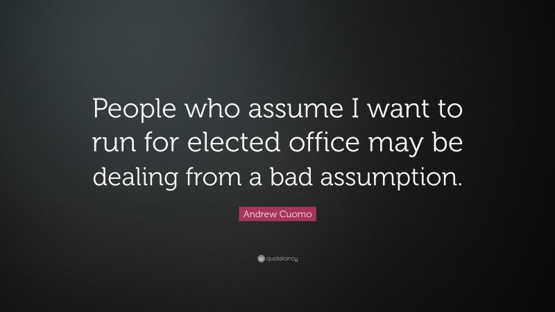 Andrew Cuomo Quote: “People who assume I want to run for elected office may be dealing from a bad assumption.”