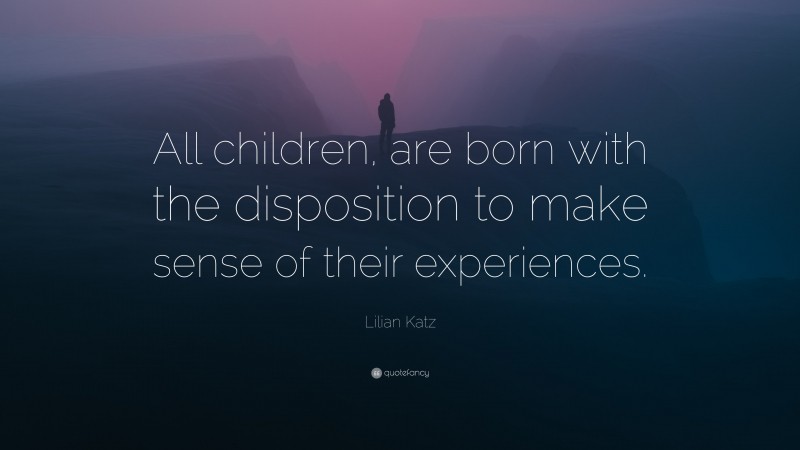 Lilian Katz Quote: “All children, are born with the disposition to make sense of their experiences.”