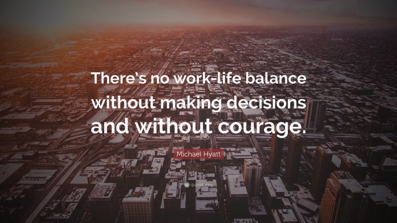 Michael Hyatt Quote: “There’s no work-life balance without making decisions and without courage.”