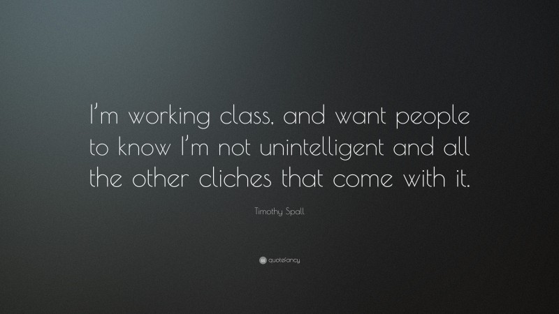 Timothy Spall Quote: “I’m working class, and want people to know I’m not unintelligent and all the other cliches that come with it.”