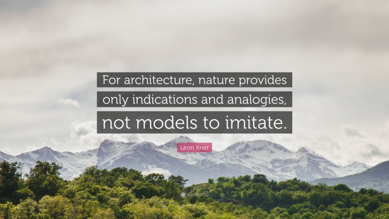 Leon Krier Quote: “For architecture, nature provides only indications and analogies, not models to imitate.”