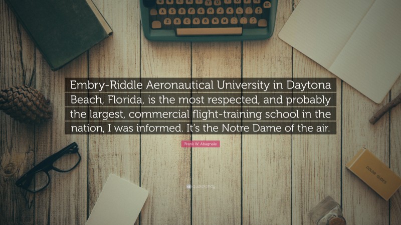 Frank W. Abagnale Quote: “Embry-Riddle Aeronautical University in Daytona Beach, Florida, is the most respected, and probably the largest, commercial flight-training school in the nation, I was informed. It’s the Notre Dame of the air.”